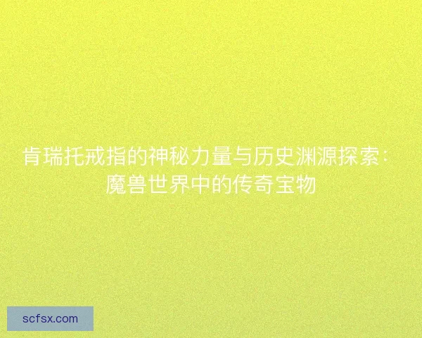 肯瑞托戒指的神秘力量与历史渊源探索：魔兽世界中的传奇宝物