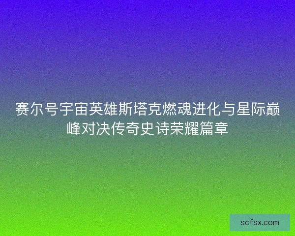 赛尔号宇宙英雄斯塔克燃魂进化与星际巅峰对决传奇史诗荣耀篇章