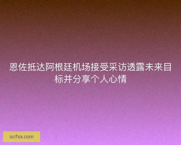 恩佐抵达阿根廷机场接受采访透露未来目标并分享个人心情