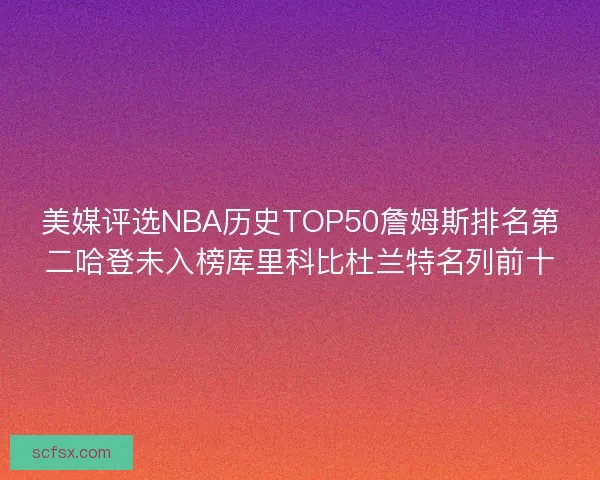 美媒评选NBA历史TOP50詹姆斯排名第二哈登未入榜库里科比杜兰特名列前十