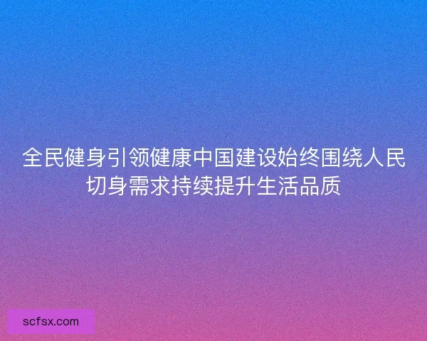 全民健身引领健康中国建设始终围绕人民切身需求持续提升生活品质