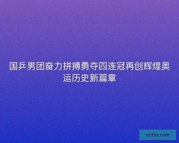 国乒男团奋力拼搏勇夺四连冠再创辉煌奥运历史新篇章
