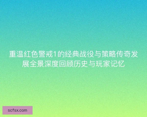 重温红色警戒1的经典战役与策略传奇发展全景深度回顾历史与玩家记忆