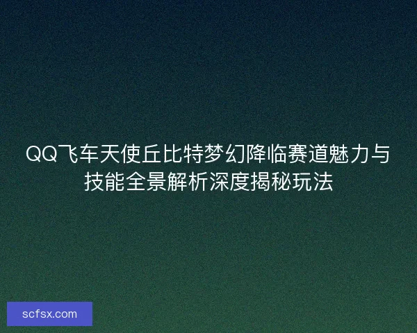 QQ飞车天使丘比特梦幻降临赛道魅力与技能全景解析深度揭秘玩法