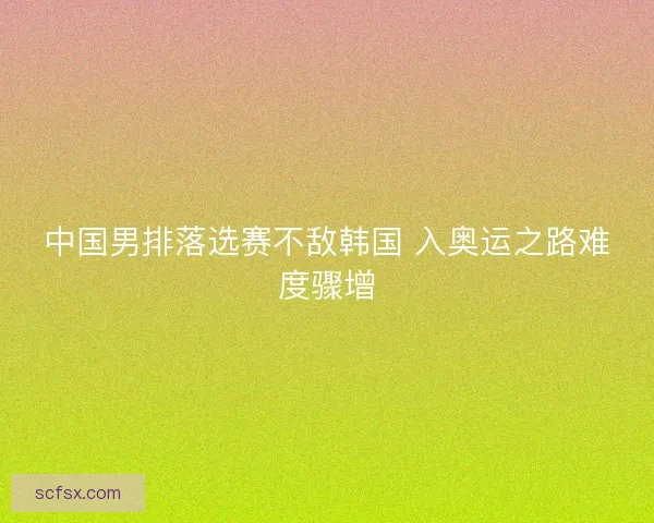 中国男排落选赛不敌韩国 入奥运之路难度骤增