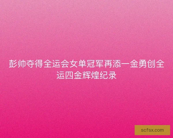 彭帅夺得全运会女单冠军再添一金勇创全运四金辉煌纪录